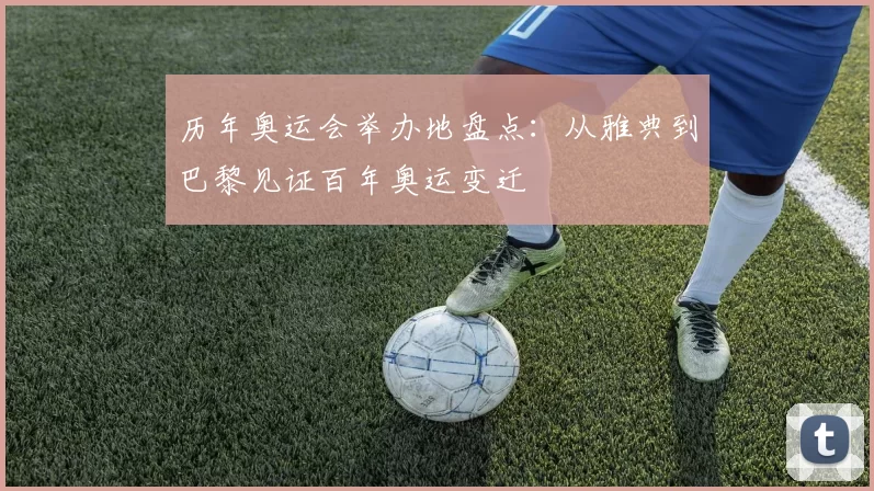 历年奥运会举办地盘点：从雅典到巴黎见证百年奥运变迁
