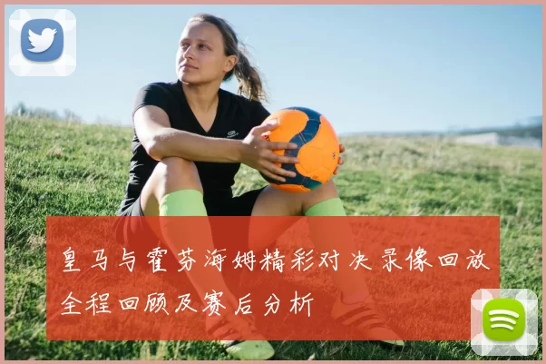 皇马与霍芬海姆精彩对决录像回放全程回顾及赛后分析