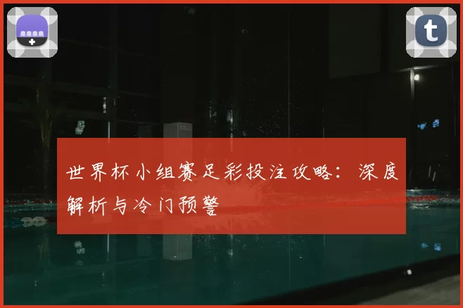 世界杯小组赛足彩投注攻略:深度解析与冷门预警