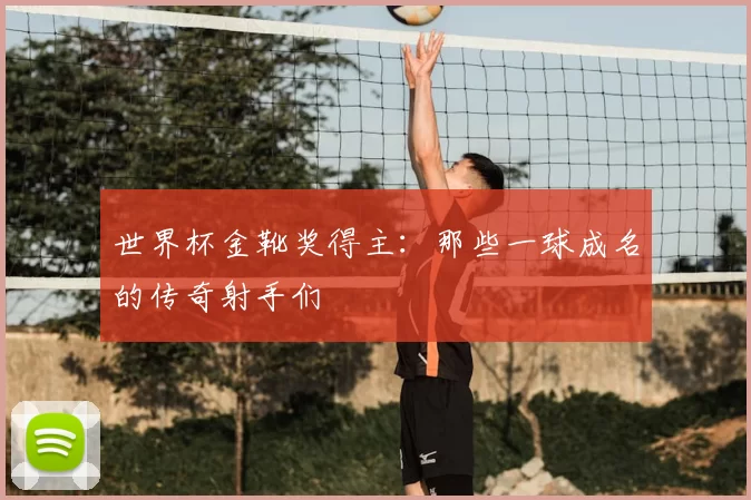 世界杯金靴奖得主：那些一球成名的传奇射手们