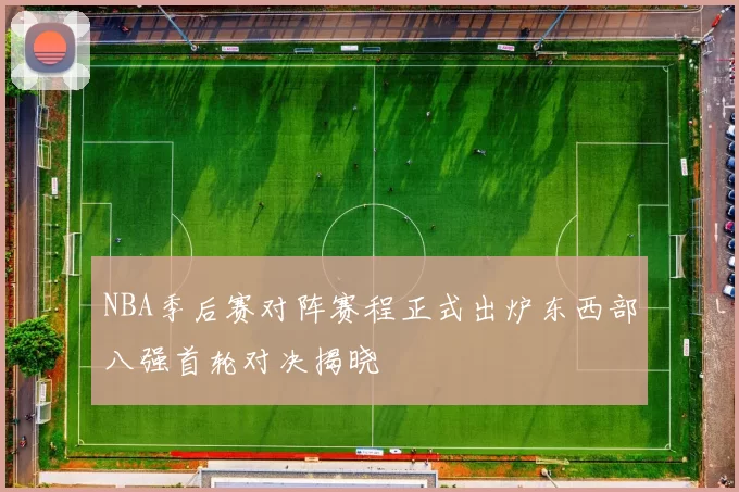NBA季后赛对阵赛程正式出炉东西部八强首轮对决揭晓