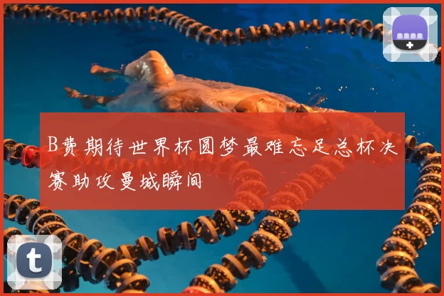 B费期待世界杯圆梦最难忘足总杯决赛助攻曼城瞬间