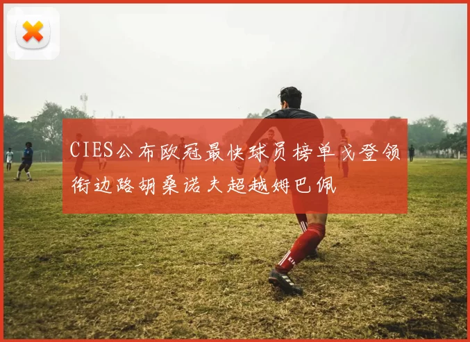 CIES公布欧冠最快球员榜单戈登领衔边路胡桑诺夫超越姆巴佩