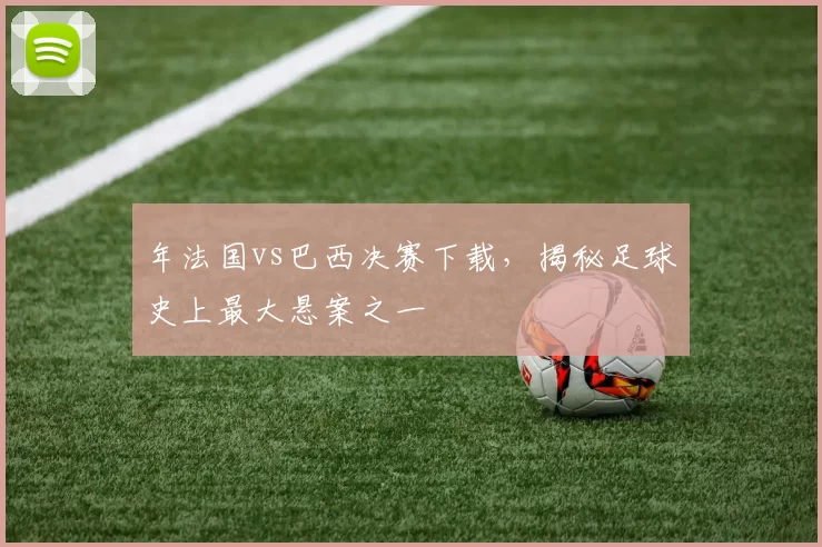 年法国vs巴西决赛下载,揭秘足球史上最大悬案之一
