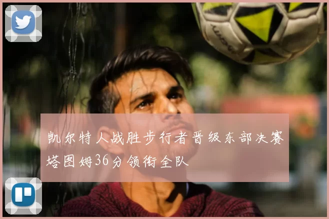 凯尔特人战胜步行者晋级东部决赛塔图姆36分领衔全队