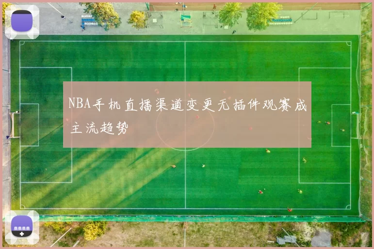 NBA手机直播渠道变更无插件观赛成主流趋势